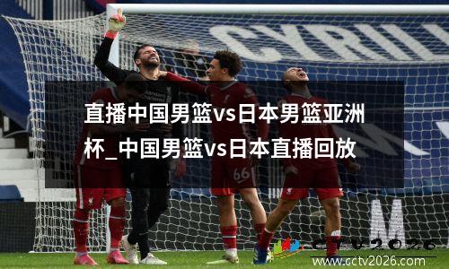 直播中国男篮vs日本男篮亚洲杯_中国男篮vs日本直播回放