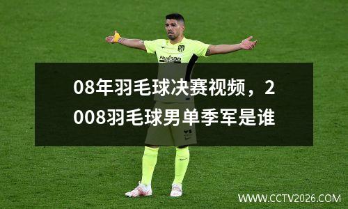 08年羽毛球决赛视频，2008羽毛球男单季军是谁