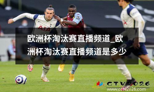 欧洲杯淘汰赛直播频道_欧洲杯淘汰赛直播频道是多少