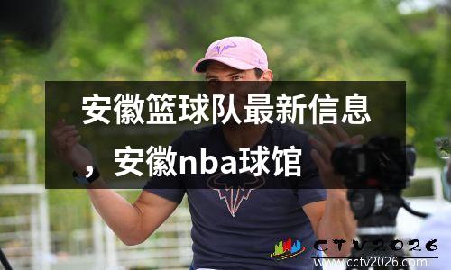安徽篮球队最新信息，安徽nba球馆