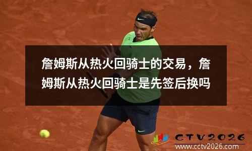 詹姆斯从热火回骑士的交易，詹姆斯从热火回骑士是先签后换吗