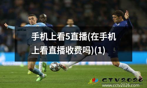 手机上看5直播(在手机上看直播收费吗)(1)