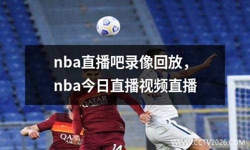 nba直播吧录像回放，nba今日直播视频直播