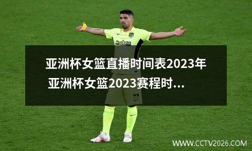 亚洲杯女篮直播时间表2023年 亚洲杯女篮2023赛程时间表格下载