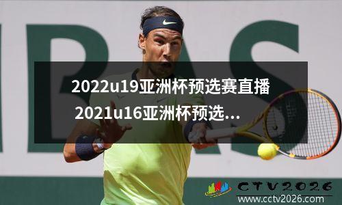 2022u19亚洲杯预选赛直播 2021u16亚洲杯预选赛