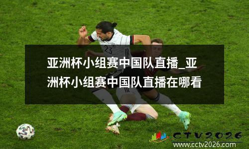 亚洲杯小组赛中国队直播_亚洲杯小组赛中国队直播在哪看