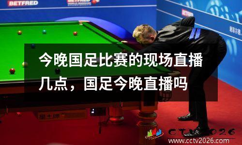 今晚国足比赛的现场直播几点，国足今晚直播吗