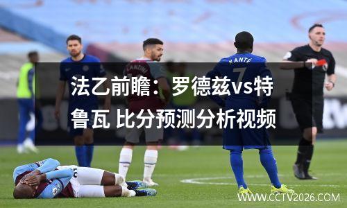 法乙前瞻：罗德兹vs特鲁瓦 比分预测分析视频