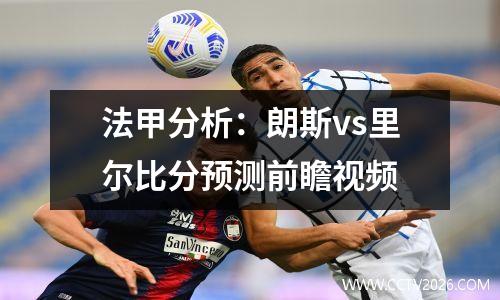 法甲分析：朗斯vs里尔比分预测前瞻视频
