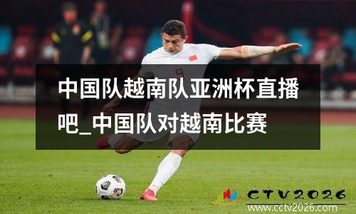 中国队越南队亚洲杯直播吧_中国队对越南比赛