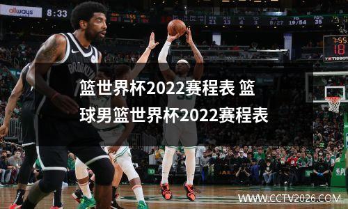 篮世界杯2022赛程表 篮球男篮世界杯2022赛程表