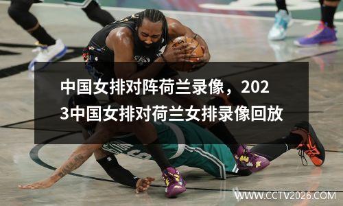 中国女排对阵荷兰录像，2023中国女排对荷兰女排录像回放