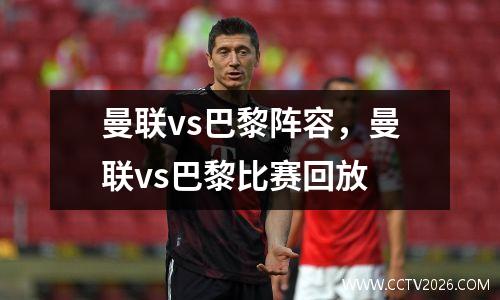 曼联vs巴黎阵容，曼联vs巴黎比赛回放