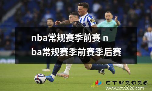 nba常规赛季前赛 nba常规赛季前赛季后赛