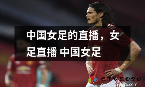 中国女足的直播，女足直播 中国女足