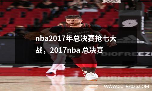 nba2017年总决赛抢七大战，2017nba 总决赛