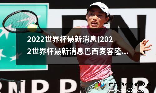 2022世界杯最新消息(2022世界杯最新消息巴西麦客隆第三轮比赛结果)(世界杯最新的)