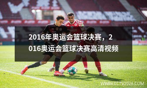 2016年奥运会篮球决赛，2016奥运会篮球决赛高清视频