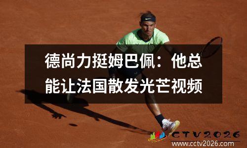 德尚力挺姆巴佩：他总能让法国散发光芒视频