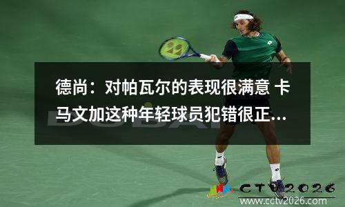 德尚：对帕瓦尔的表现很满意 卡马文加这种年轻球员犯错很正常视频