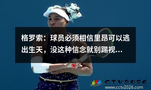 格罗索：球员必须相信里昂可以逃出生天，没这种信念就别踢视频