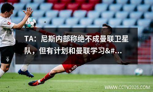 TA：尼斯内部称绝不成曼联卫星队，但有计划和曼联学习/合作视频