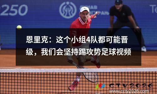 恩里克：这个小组4队都可能晋级，我们会坚持踢攻势足球视频