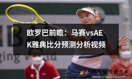 欧罗巴前瞻：马赛vsAEK雅典比分预测分析视频