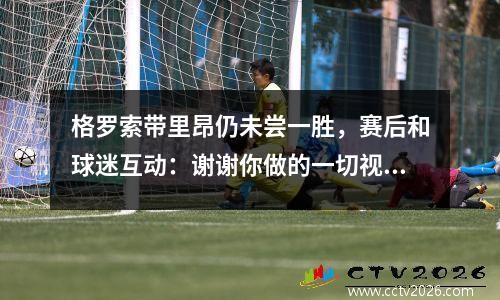 格罗索带里昂仍未尝一胜，赛后和球迷互动：谢谢你做的一切视频