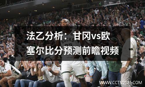 法乙分析：甘冈vs欧塞尔比分预测前瞻视频