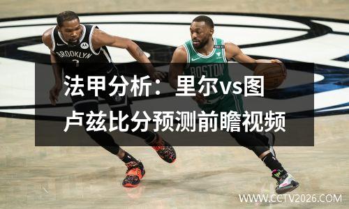 法甲分析：里尔vs图卢兹比分预测前瞻视频