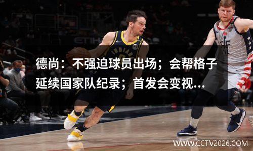 德尚：不强迫球员出场；会帮格子延续国家队纪录；首发会变视频