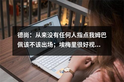 德尚：从来没有任何人指点我姆巴佩该不该出场；埃梅里很好视频