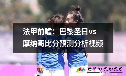 法甲前瞻：巴黎圣日vs摩纳哥比分预测分析视频