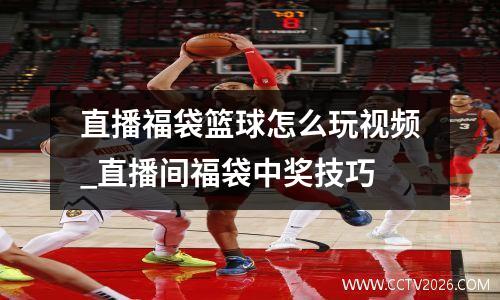 直播福袋篮球怎么玩视频_直播间福袋中奖技巧