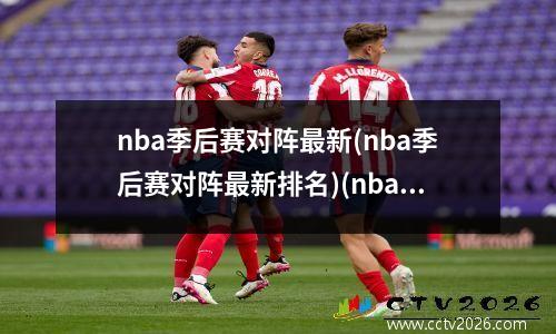 nba季后赛对阵最新(nba季后赛对阵最新排名)(nba季后赛对阵图实时)