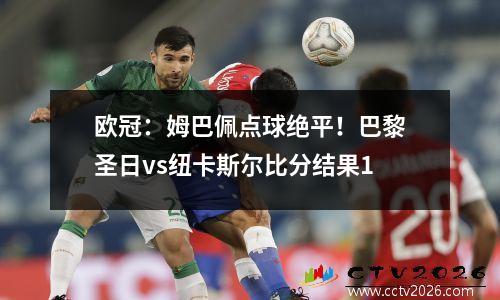 欧冠：姆巴佩点球绝平！巴黎圣日vs纽卡斯尔比分结果1
