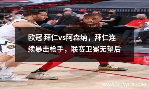 欧冠 拜仁vs阿森纳，拜仁连续暴击枪手，联赛卫冕无望后