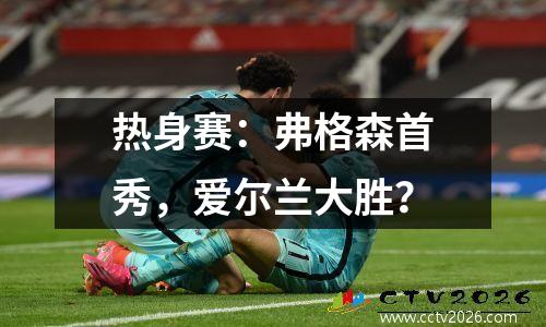 热身赛：弗格森首秀，爱尔兰大胜？