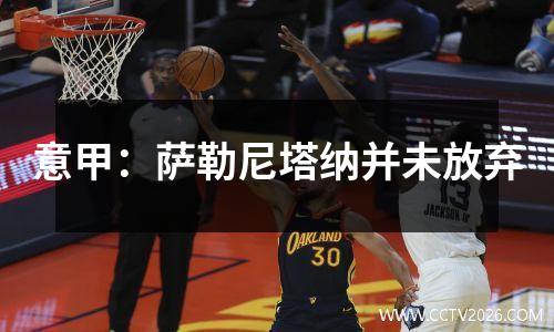 意甲：萨勒尼塔纳并未放弃