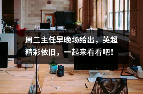 周二主任早晚场给出，英超精彩依旧，一起来看看吧！