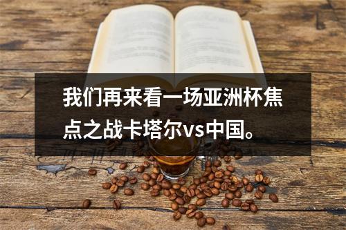 我们再来看一场亚洲杯焦点之战卡塔尔vs中国。