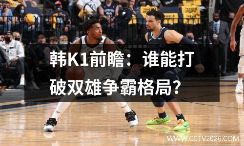 韩K1前瞻：谁能打破双雄争霸格局？