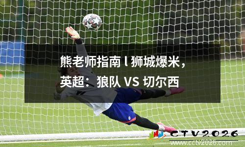 熊老师指南 l 狮城爆米，英超：狼队 VS 切尔西