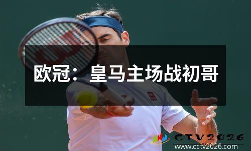 欧冠：皇马主场战初哥