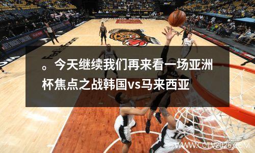 。今天继续我们再来看一场亚洲杯焦点之战韩国vs马来西亚
