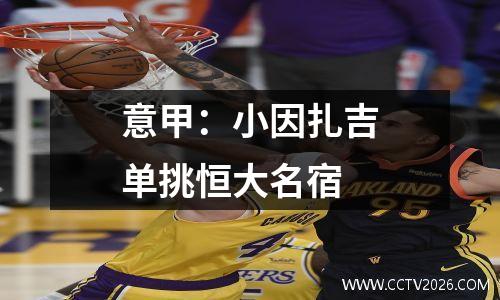 意甲：小因扎吉单挑恒大名宿