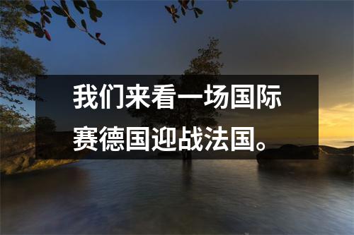 我们来看一场国际赛德国迎战法国。