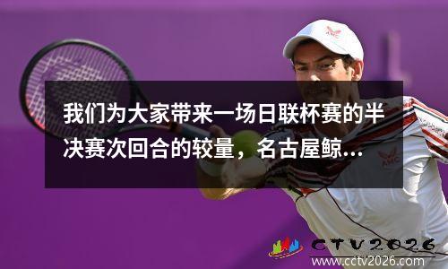 我们为大家带来一场日联杯赛的半决赛次回合的较量，名古屋鲸八主场迎战福冈黄蜂。