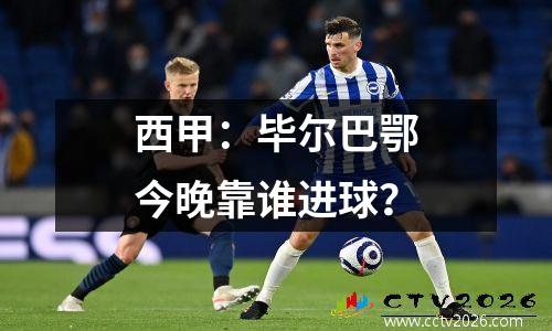 西甲：毕尔巴鄂今晚靠谁进球？